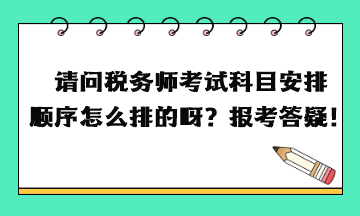 請(qǐng)問稅務(wù)師考試科目安排順序怎么排的呀？報(bào)考答疑！