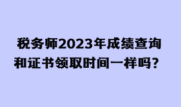 稅務(wù)師2023年成績查詢和證書領(lǐng)取時(shí)間一樣嗎？