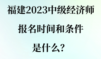 福建2023中級經(jīng)濟(jì)師報名時間和條件是什么？