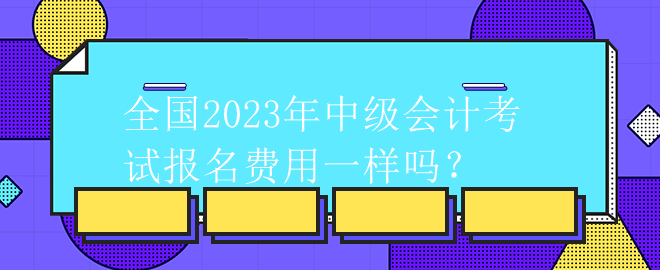 全國2023年中級會計考試報名費用一樣嗎？