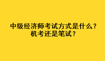 中級(jí)經(jīng)濟(jì)師2023年考試方式是什么？機(jī)考還是筆試？