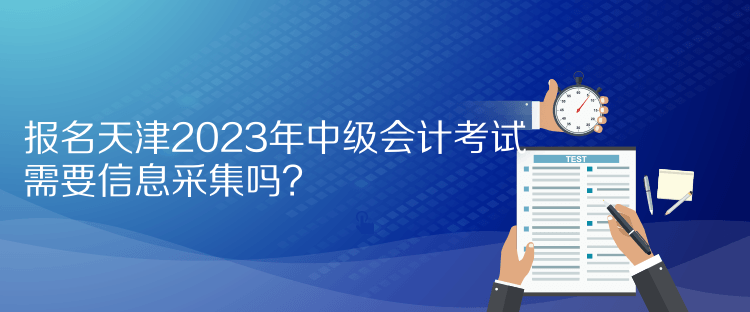 報名天津2023年中級會計考試需要信息采集嗎？