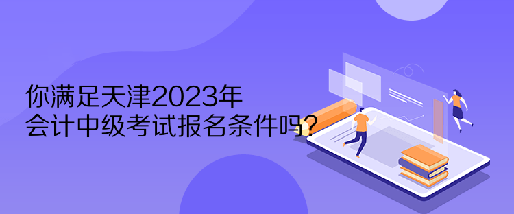 你滿(mǎn)足天津2023年會(huì)計(jì)中級(jí)考試報(bào)名條件嗎？