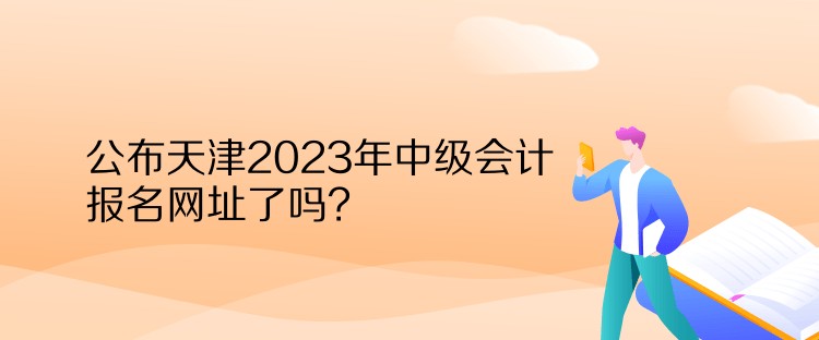 公布天津2023年中級(jí)會(huì)計(jì)報(bào)名網(wǎng)址了嗎？