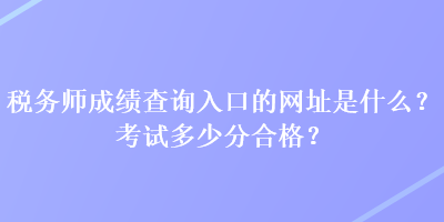 稅務師成績查詢?nèi)肟诘木W(wǎng)址是什么？考試多少分合格？