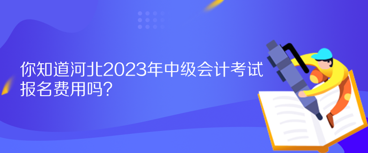 你知道河北2023年中級會計考試報名費用嗎？