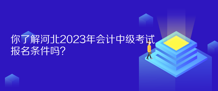 你了解河北2023年會計中級考試報名條件嗎？