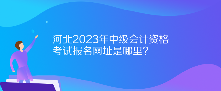 河北2023年中級會計資格考試報名網(wǎng)址是哪里？