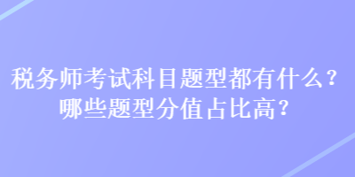 稅務(wù)師考試科目題型都有什么？哪些題型分值占比高？