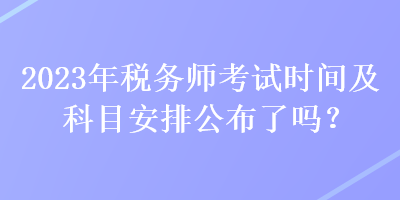 2023年稅務(wù)師考試時間及科目安排公布了嗎？