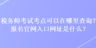 稅務(wù)師考試考點(diǎn)可以在哪里查詢？報(bào)名官網(wǎng)入口網(wǎng)址是什么？