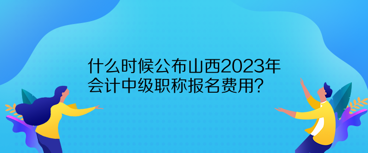 什么時(shí)候公布山西2023年會(huì)計(jì)中級(jí)職稱報(bào)名費(fèi)用？