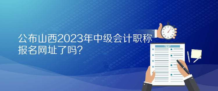 公布山西2023年中級(jí)會(huì)計(jì)職稱(chēng)報(bào)名網(wǎng)址了嗎？