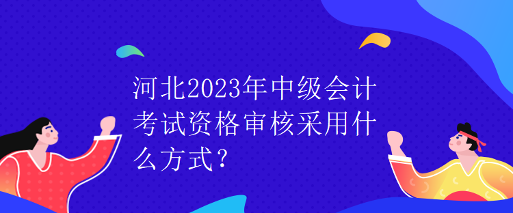 河北2023年中級(jí)會(huì)計(jì)考試資格審核采用什么方式？