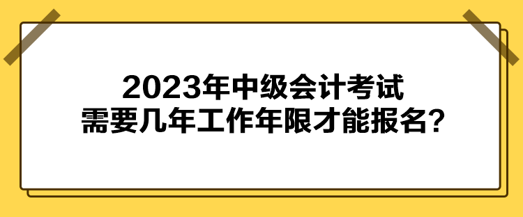 2023年中級會計考試需要幾年工作年限才能報名？