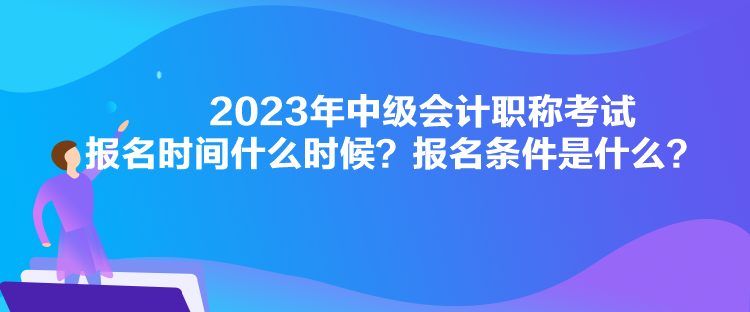 2023年中級會計職稱考試報名時間什么時候？報名條件是什么？