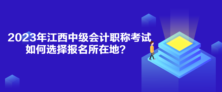 2023年江西中級會計職稱考試如何選擇報名所在地？