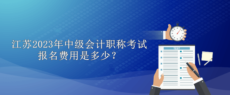 江蘇2023年中級(jí)會(huì)計(jì)職稱考試報(bào)名費(fèi)用是多少？