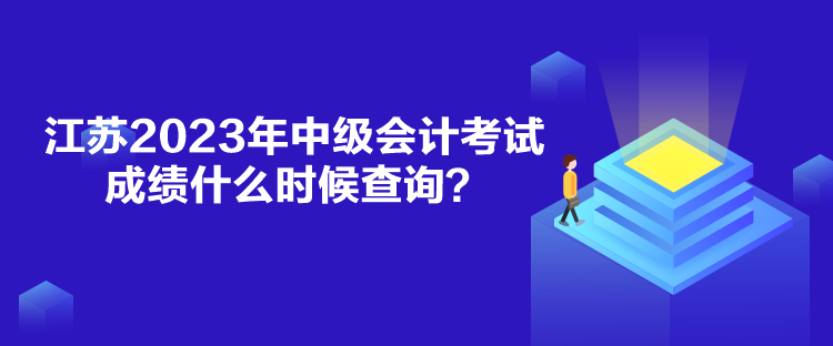 江蘇2023年中級會計考試成績什么時候查詢？