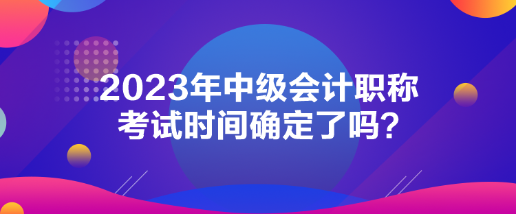 2023年中級(jí)會(huì)計(jì)職稱考試時(shí)間確定了嗎？