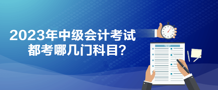 2023年中級會計考試都考哪幾門科目？