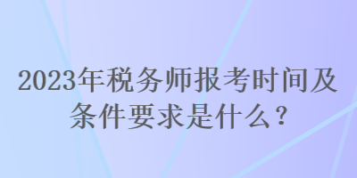 2023年稅務(wù)師報(bào)考時(shí)間及條件要求是什么？