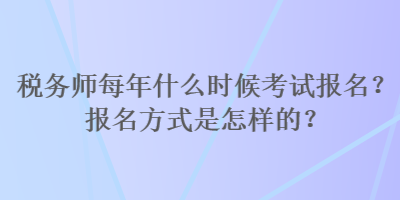 稅務(wù)師每年什么時(shí)候考試報(bào)名？報(bào)名方式是怎樣的？