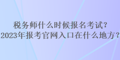 稅務師什么時候報名考試？2023年報考官網(wǎng)入口在什么地方？