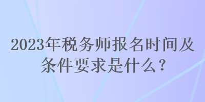 2023年稅務(wù)師報(bào)名時間及條件要求是什么？