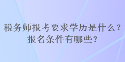 稅務(wù)師報(bào)考要求學(xué)歷是什么？報(bào)名條件有哪些？