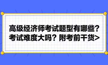 高級經濟師考試題型有哪些？考試難度大嗎？附考前干貨