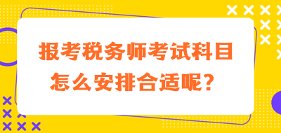 報考稅務(wù)師考試科目怎么安排合適呢？