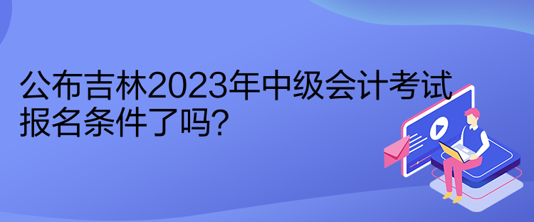 公布吉林2023年中級(jí)會(huì)計(jì)考試報(bào)名條件了嗎？