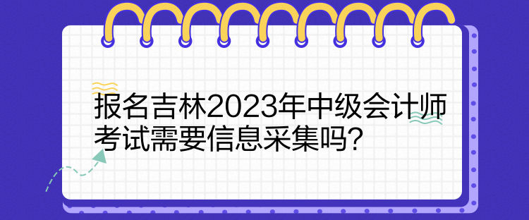 報名吉林2023年中級會計師考試需要信息采集嗎？