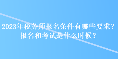 2023年稅務(wù)師報名條件有哪些要求？報名和考試是什么時候？