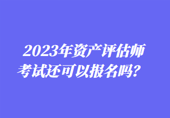 2023年資產(chǎn)評(píng)估師考試還可以報(bào)名嗎？