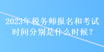 2023年稅務(wù)師報名和考試時間分別是什么時候？