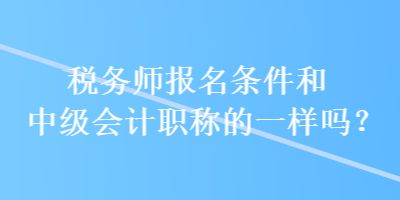 稅務(wù)師報(bào)名條件和中級會計(jì)職稱的一樣嗎？