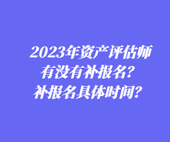 ?2023年資產(chǎn)評(píng)估師有沒(méi)有補(bǔ)報(bào)名？補(bǔ)報(bào)名具體時(shí)間？