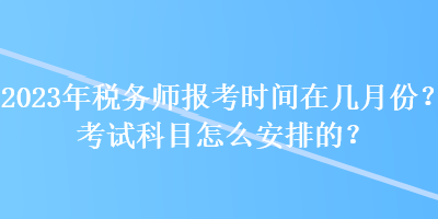 2023年稅務師報考時間在幾月份？考試科目怎么安排的？