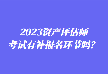 2023資產(chǎn)評(píng)估師考試有補(bǔ)報(bào)名環(huán)節(jié)嗎？