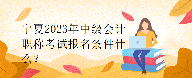 寧夏2023年中級(jí)會(huì)計(jì)職稱考試報(bào)名條件什么？