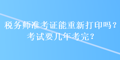 稅務師準考證能重新打印嗎？考試要幾年考完？