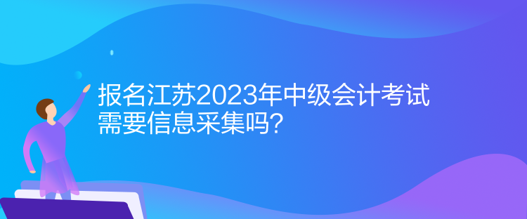 報(bào)名江蘇2023年中級(jí)會(huì)計(jì)考試需要信息采集嗎？