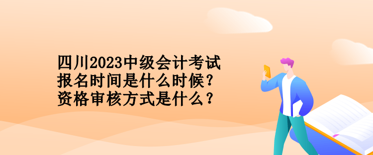 四川2023中級會計考試報名時間是什么時候？資格審核方式是什么？