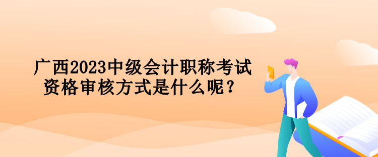 廣西2023中級會計職稱考試資格審核方式是什么呢？