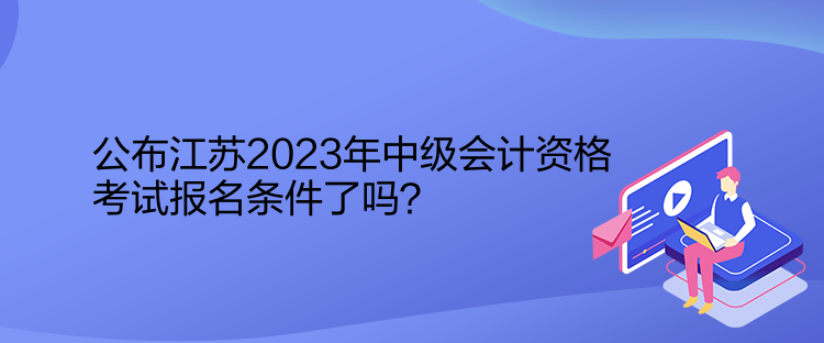 公布江蘇2023年中級(jí)會(huì)計(jì)資格考試報(bào)名條件了嗎？