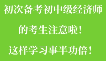 初次備考初中級(jí)經(jīng)濟(jì)師的考生注意啦！這樣學(xué)習(xí)事半功倍！