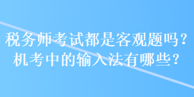 稅務(wù)師考試都是客觀題嗎？機考中的輸入法有哪些？