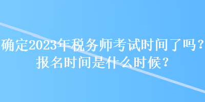 確定2023年稅務師考試時間了嗎？報名時間是什么時候？